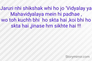 Jaruri nhi shikshak whi ho jo 'Vidyalay ya Mahavidyalaya mein hi padhae ,
wo toh kuchh bhi  ho skta hai ,koi bhi ho skta hai ,jinase hm sikhte hai !!!
