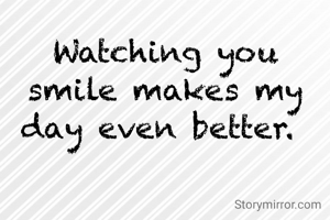 Watching you smile makes my day even better. 