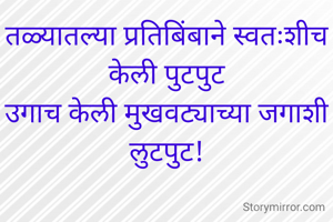 तळ्यातल्या प्रतिबिंबाने स्वतःशीच केली पुटपुट
उगाच केली मुखवट्याच्या जगाशी लुटपुट!


(चारोळी )

