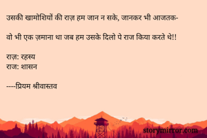 उसकी खामोशियों की राज़ हम जान न सके, जानकर भी आजतक- 

वो भी एक ज़माना था जब हम उसके दिलो पे राज किया करते थे!! 

राज़: रहस्य 
राज: शासन

----प्रियम श्रीवास्तव