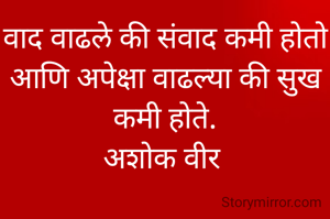 वाद वाढले की संवाद कमी होतो आणि अपेक्षा वाढल्या की सुख कमी होते.
अशोक वीर 