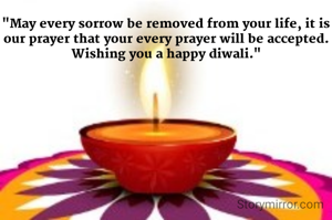 "May every sorrow be removed from your life, it is our prayer that your every prayer will be accepted. Wishing you a happy diwali."
