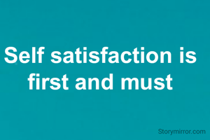 Self satisfaction is 
first and must 