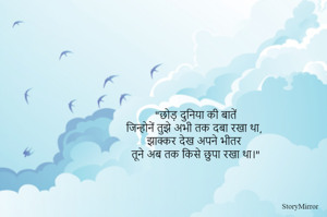 "छोड़ दुनिया की बातें
जिन्होनें तुझे अभी तक दबा रखा था,
झाक्कर देख अपने भीतर
तूने अब तक किसे छुपा रखा था।"