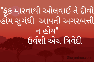 "ફૂંક મારવાથી ઓલવાઈ તે દીવો હોય સુગંધી  આપતી અગરબત્તી ન હોય"
       ઉર્વશી એચ ત્રિવેદી