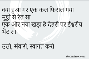 क्या हुआ गर एक कल फिसल गया मुट्ठी से रेत सा
एक और नया खड़ा है देहरी पर ईश्वरीय भेंट सा ।

उठो, संवारो, स्वागत करो