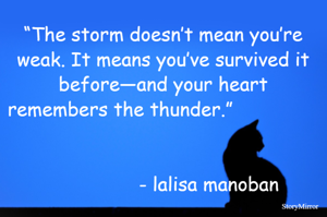 “The storm doesn’t mean you’re weak. It means you’ve survived it before—and your heart remembers the thunder.”                                                                                                                                              - lalisa manoban