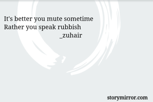 It's better you mute sometime 
Rather you speak rubbish 
                                  _zuhair