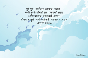 पुढे पुढे   मार्गस्त  व्हायच  असत 
कधी कुणी सोबती तर  एकटच' अंतर 
आपल्यालाच  कापायचं  असतं 
जीवन आपुले  नावीन्यतेकडे  वळवायचं असतं 
