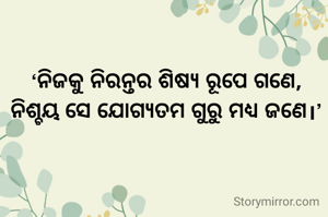 ‘ନିଜକୁ ନିରନ୍ତର ଶିଷ୍ୟ ରୂପେ ଗଣେ,
ନିଶ୍ଚୟ ସେ ଯୋଗ୍ୟତମ ଗୁରୁ ମଧ୍ୟ ଜଣେ।’
