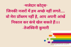 "मजेदार कोट्स"
जिनकी नजरों में हम अच्छे नहीं लगते....
वो मेरा प्रॉब्लम नहीं है, आप अपनी आंखें निकाल कर कंचे खेल सकते हैं।।।
-तेजस्विनी कुमारी
