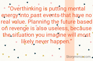 “Overthinking is putting mental energy into past events that have no real value. Planning the future based on revenge is also useless, because the situation you imagine will most likely never happen.”
