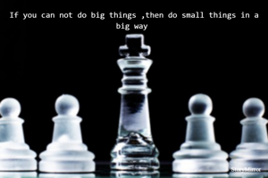 If you can not do big things ,then do small things in a big way 
