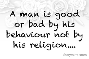 A man is good or bad by his behaviour not by his religion....