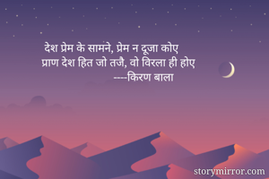  देश प्रेम के सामने, प्रेम न दूजा कोए
प्राण देश हित जो तजै, वो विरला ही होए
                         ----किरण बाला 
