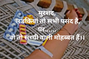 मुरशद, 
लडकियां तो सभी पसंद है,
पर...... 
वो तो सच्ची वाली मोहब्बत हैं।। 