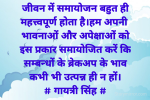 जीवन में समायोजन बहुत ही
महत्त्वपूर्ण होता है।हम अपनी 
भावनाओं और अपेक्षाओं को
इस प्रकार समायोजित करें कि
सम्बन्धों के ब्रेकअप के भाव
कभी भी उत्पन्न ही न हों।
# गायत्री सिंह #