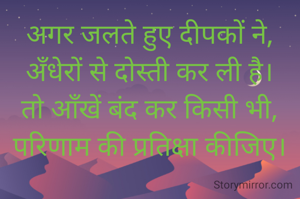 अगर जलते हुए दीपकों ने,
अँधेरों से दोस्ती कर ली है।
तो आँखें बंद कर किसी भी,
परिणाम की प्रतिक्षा कीजिए।
