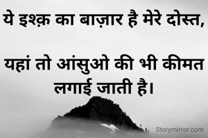 ये इश्क़ का बाज़ार है मेरे दोस्त,

यहां तो आंसुओ की भी कीमत लगाई जाती है।

