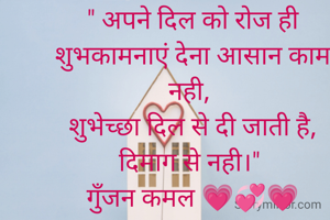 " अपने दिल को रोज ही शुभकामनाएं देना आसान काम नही, 
शुभेच्छा दिल से दी जाती है, दिमाग से नही।" 
गुॅंजन कमल 💗💞💗