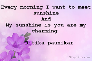 Every morning I want to meet sunshine
And
My sunshine is you are my charming 
                                   - Ritika paunikar