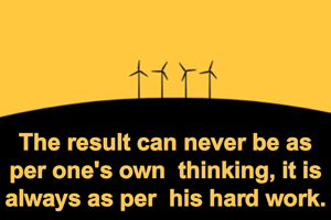 The result can never be as per one's own  thinking, it is always as per  his hard work.