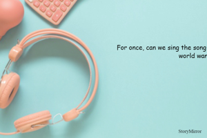 For once, can we sing the song that we like, not the one that the world wants to listen ?