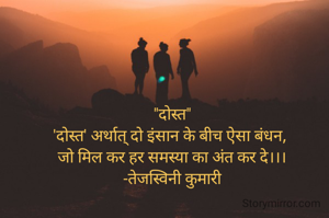 "दोस्त"
'दोस्त' अर्थात् दो इंसान के बीच ऐसा बंधन, 
जो मिल कर हर समस्या का अंत कर दे।।।
-तेजस्विनी कुमारी