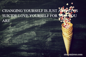 CHANGING YOURSELF IS JUST AS BAD AS SUICIDE LOVE YOURSELF FOR WHO YOU ARE