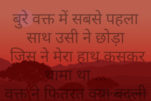 बुरे वक्त में सबसे पहला साथ उसी ने छोड़ा
 जिस ने मेरा हाथ कसकर थामा था ...
वक्त ने फितरत क्या बदली अपनी...
 भीड़ में तन्हा हो  गई मैं ....
वरना मेरे साथ तो चलता पूरा जमाना था