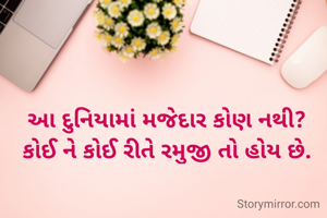 આ દુનિયામાં મજેદાર કોણ નથી?
કોઈ ને કોઈ રીતે રમુજી તો હોય છે.