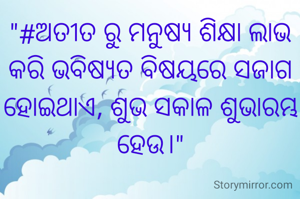 "#ଅତୀତ‌ ରୁ ମନୁଷ୍ୟ ଶିକ୍ଷା ଲାଭ କରି ଭବିଷ୍ୟତ ବିଷୟରେ ସଜାଗ ହୋଇଥାଏ, ଶୁଭ ସକାଳ ଶୁଭାରମ୍ଭ ହେଉ।"