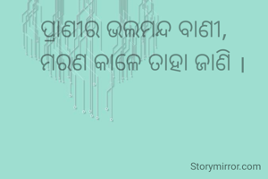 ପ୍ରାଣୀର ଭଲମନ୍ଦ ବାଣୀ,
   ମରଣ କାଳେ ତାହା ଜାଣି ।