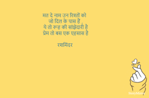 मत दे नाम उन रिश्तों को 
जो दिल के पास हैं ,
ये तो रूह की सांझेदारी है
प्रेम तो बस एक एहसास है

रशमिंदर 
