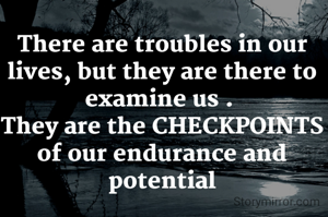There are troubles in our lives, but they are there to examine us . 
They are the CHECKPOINTS of our endurance and potential