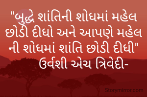"બુદ્ધે શાંતિની શોધમાં મહેલ છોડી દીધો અને આપણે મહેલ ની શોધમાં શાંતિ છોડી દીધી"
      ઉર્વશી એચ ત્રિવેદી-




