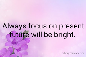 Always focus on present future will be bright. 