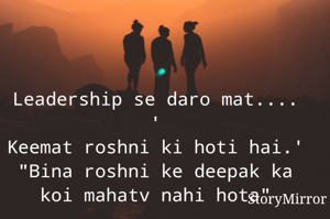 Leadership se daro mat.... '
Keemat roshni ki hoti hai.'
"Bina roshni ke deepak ka koi mahatv nahi hota"