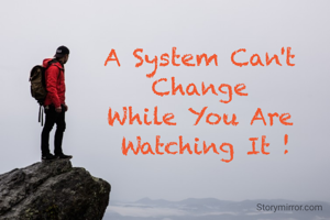 A System Can't 
Change 
While You Are 
Watching It !
