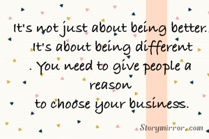 It's not just about being better.
 It's about being different
. You need to give people a reason
 to choose your business.