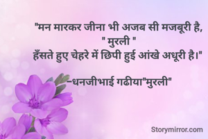 "मन मारकर जीना भी अजब सी मजबूरी है,
" मुरली "
हँसते हुए चेहरे में छिपी हुई आंखे अधूरी है।" 

-धनजीभाई गढीया"मुरली"