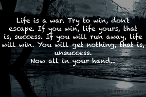 Life is a war. Try to win, don't escape. If you win, life yours, that is, success. If you will run away, life will win. You will get nothing, that is, unsuccess.
 Now all in your hand... 