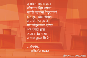 तू सोबत नाहीस असा 
कोणताच दिस नसावा
पायरी चढताना विठुरायाची
हात तुझा हाती असावा
आलचं मरण तर ते
यावं पांडुरंगाच्या दारात
अन शेवटी श्वास 
जाताना देह माझा
असावा तुझ्या मिठीत

,,,,प्रेमगंध,,,
    अभिजीत मस्कर