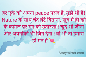 हर एक को अपना peace पसंद है, मुझे भी है!
Nature के साथ चंद घंटे बिताना, खुद मे ही खो के कागज पर मन को उतारणा ! खुद भी जीना और अपनोंको भी जिने देना ! वो भी तो हमारा ही मन हे 💘