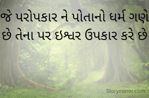 જે પરોપકાર ને પોતાનો ધર્મ ગણે છે તેના પર ઇશ્વર ઉપકાર કરે છે
