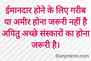 ईमानदार होने के लिए गरीब या अमीर होना जरूरी नहीं है अपितु अच्छे संस्कारों का होना जरूरी है।