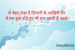 
वो बेहद तन्हा है ज़िन्दगी के आखिरी दौर में,सब कुछ होते हुए भी हाथ ख़ाली हैं उसके।