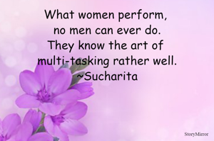 What women perform, no men can ever do?
They know the art of multi-tasking rather well.
~Sucharita