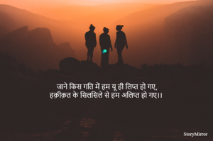 जाने किस गति में हम यू ही लिप्त हो गए,
हक़ीक़त के सिलसिले से हम अलिप्त हो गए।। 