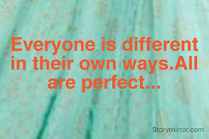 Everyone is different in their own ways.All are perfect...
